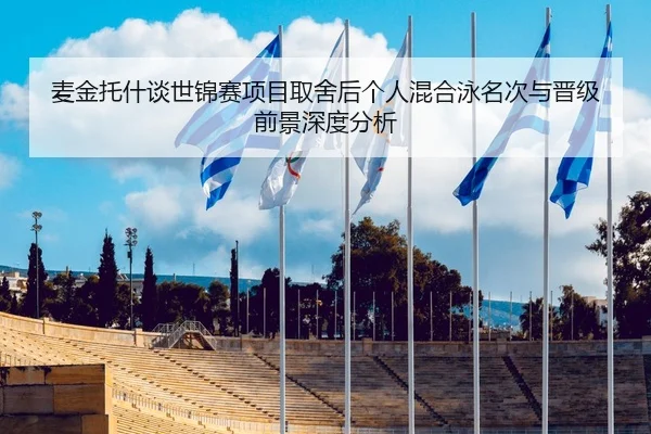 麦金托什谈世锦赛项目取舍后个人混合泳名次与晋级前景深度分析