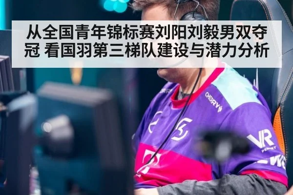 从全国青年锦标赛刘阳刘毅男双夺冠 看国羽第三梯队建设与潜力分析
