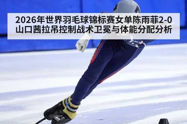 2026年世界羽毛球锦标赛女单陈雨菲2-0山口茜拉吊控制战术卫冕与体能分配分析