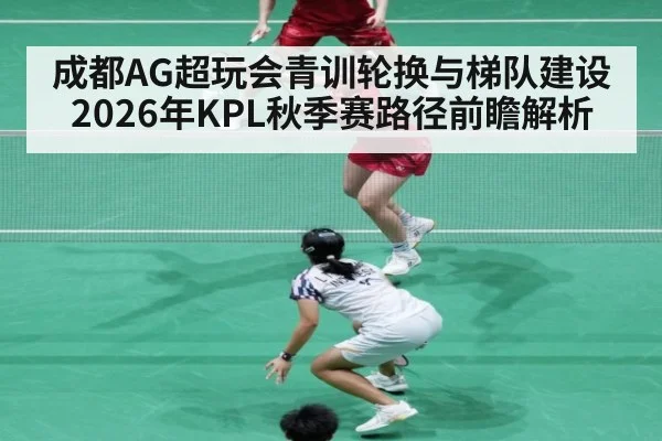 成都AG超玩会青训轮换与梯队建设 2026年KPL秋季赛路径前瞻解析
