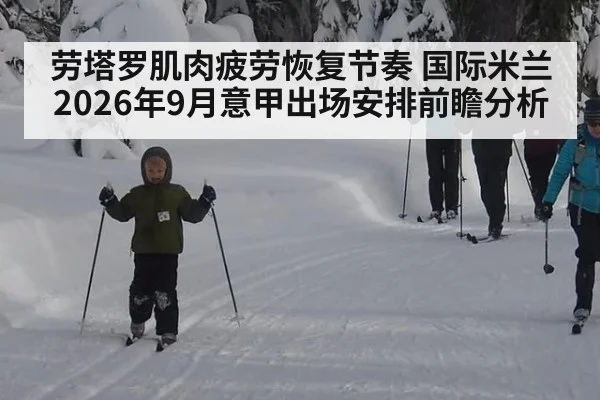 劳塔罗肌肉疲劳恢复节奏 国际米兰2026年9月意甲出场安排前瞻分析