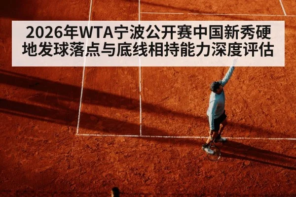 2026年WTA宁波公开赛中国新秀硬地发球落点与底线相持能力深度评估