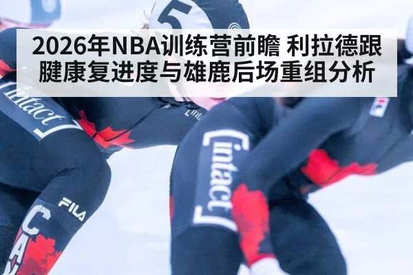 2026年NBA训练营前瞻 利拉德跟腱康复进度与雄鹿后场重组分析