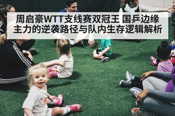 周启豪WTT支线赛双冠王 国乒边缘主力的逆袭路径与队内生存逻辑解析