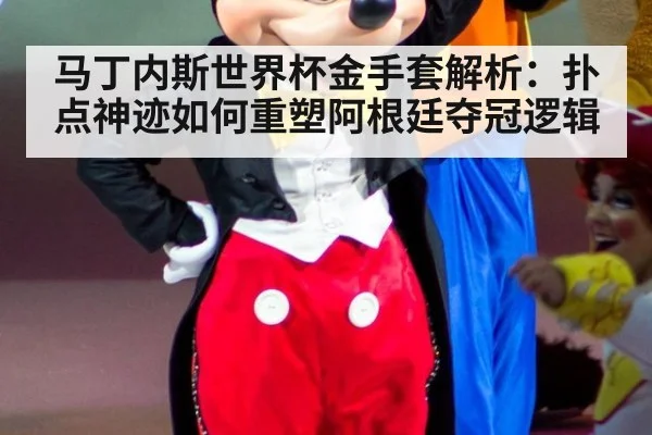 马丁内斯世界杯金手套解析：扑点神迹如何重塑阿根廷夺冠逻辑