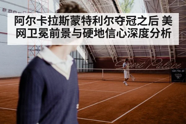 阿尔卡拉斯蒙特利尔夺冠之后 美网卫冕前景与硬地信心深度分析